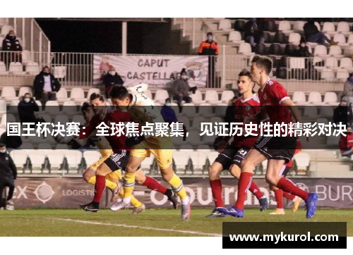 国王杯决赛：全球焦点聚集，见证历史性的精彩对决