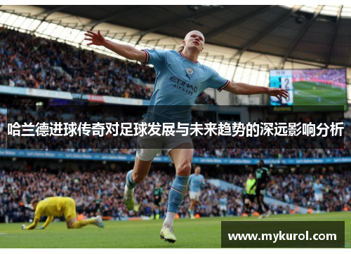 哈兰德进球传奇对足球发展与未来趋势的深远影响分析