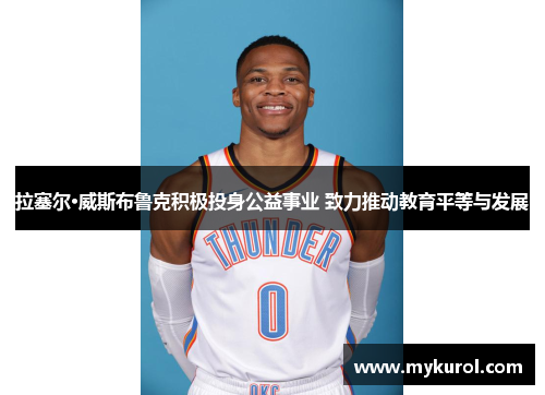 拉塞尔·威斯布鲁克积极投身公益事业 致力推动教育平等与发展