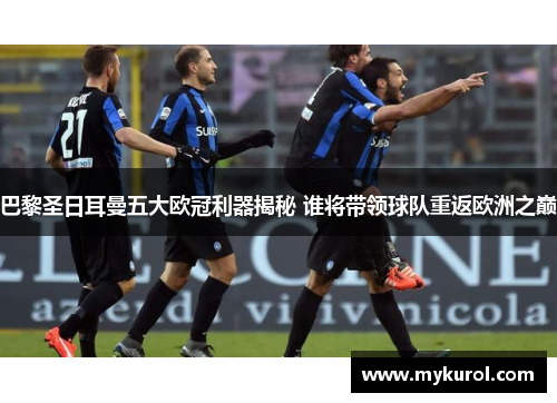 巴黎圣日耳曼五大欧冠利器揭秘 谁将带领球队重返欧洲之巅