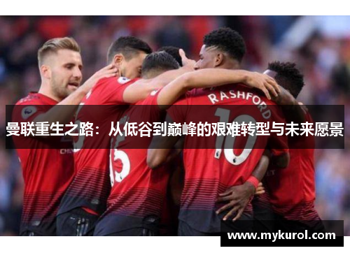 曼联重生之路：从低谷到巅峰的艰难转型与未来愿景