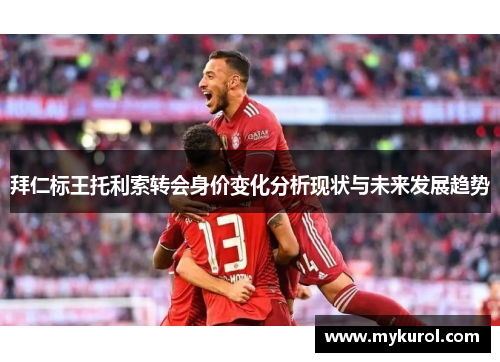 拜仁标王托利索转会身价变化分析现状与未来发展趋势