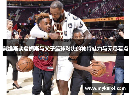 戴维斯谈詹姆斯与父子篮球对决的独特魅力与无尽看点