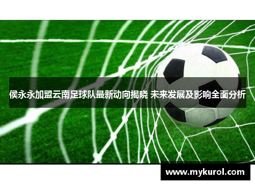 侯永永加盟云南足球队最新动向揭晓 未来发展及影响全面分析