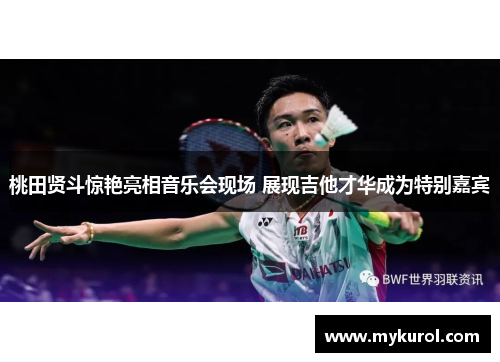 桃田贤斗惊艳亮相音乐会现场 展现吉他才华成为特别嘉宾