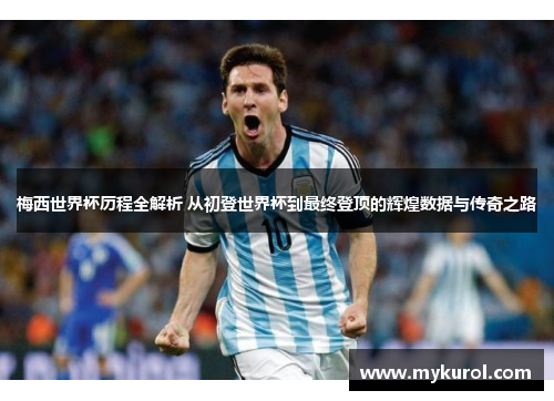 梅西世界杯历程全解析 从初登世界杯到最终登顶的辉煌数据与传奇之路