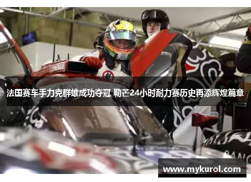 法国赛车手力克群雄成功夺冠 勒芒24小时耐力赛历史再添辉煌篇章