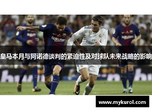皇马本月与阿诺德谈判的紧迫性及对球队未来战略的影响