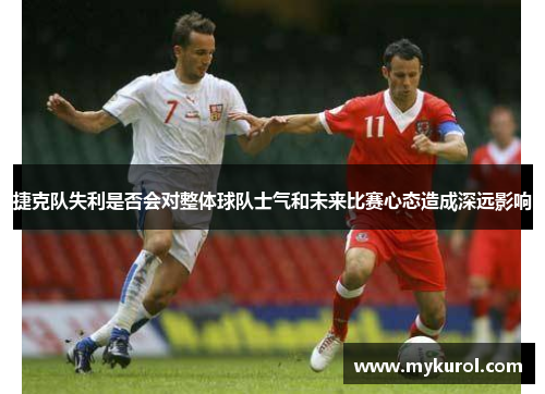 捷克队失利是否会对整体球队士气和未来比赛心态造成深远影响