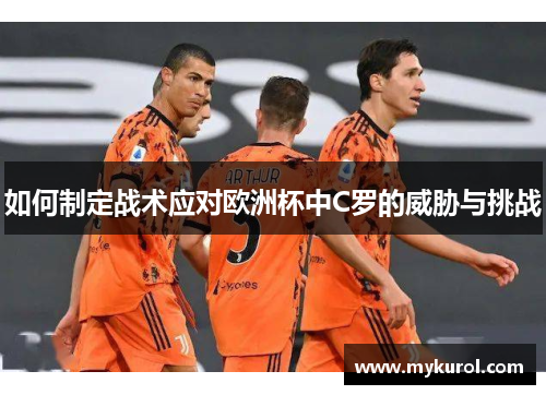 如何制定战术应对欧洲杯中C罗的威胁与挑战 如何制定战术应对欧洲杯中C罗的威胁与挑战