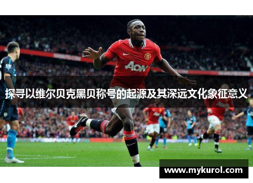 探寻以维尔贝克黑贝称号的起源及其深远文化象征意义