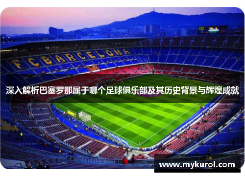 深入解析巴塞罗那属于哪个足球俱乐部及其历史背景与辉煌成就