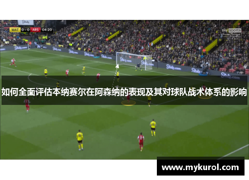 如何全面评估本纳赛尔在阿森纳的表现及其对球队战术体系的影响