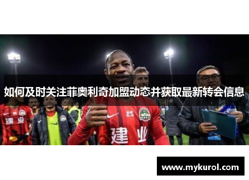如何及时关注菲奥利奇加盟动态并获取最新转会信息
