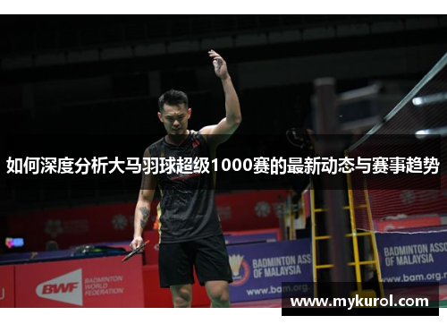 如何深度分析大马羽球超级1000赛的最新动态与赛事趋势
